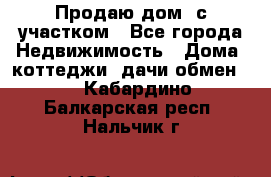 Продаю дом, с участком - Все города Недвижимость » Дома, коттеджи, дачи обмен   . Кабардино-Балкарская респ.,Нальчик г.